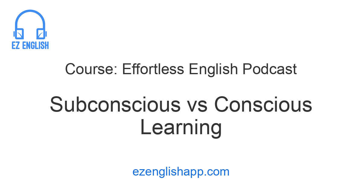 Conscious Learning Learn English Easily: Subconscious vs. Conscious Learning